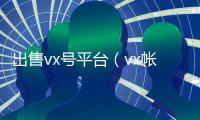 出售vx号平台（vx帐号出售）