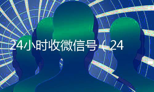 24小时收微信号（24小时收微信号秒结账）